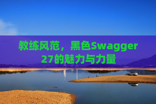 教练风范，黑色Swagger27的魅力与力量